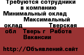 Требуются сотрудники в компанию › Минимальный оклад ­ 25 000 › Максимальный оклад ­ 40 000 - Тверская обл., Тверь г. Работа » Вакансии   